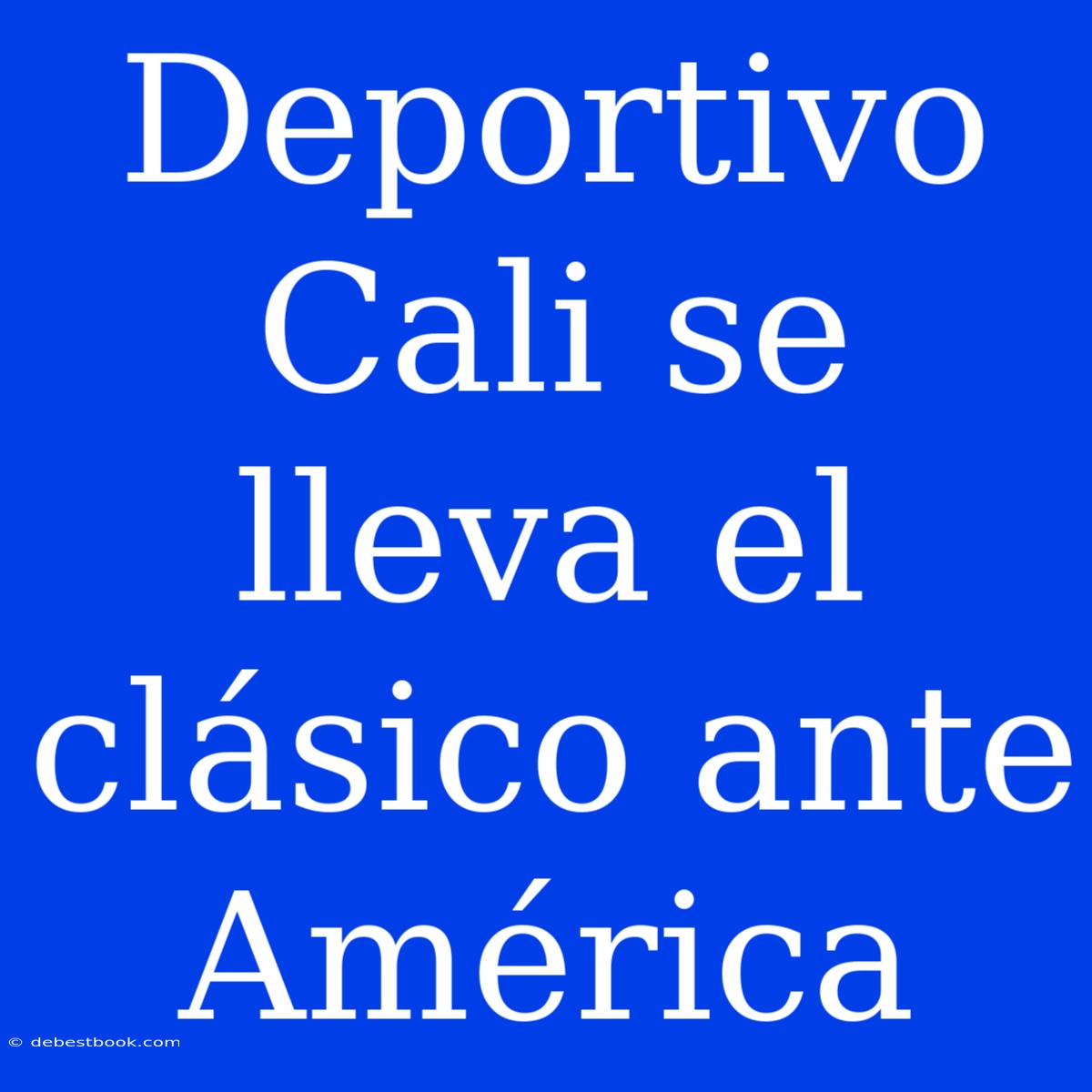 Deportivo Cali Se Lleva El Clásico Ante América