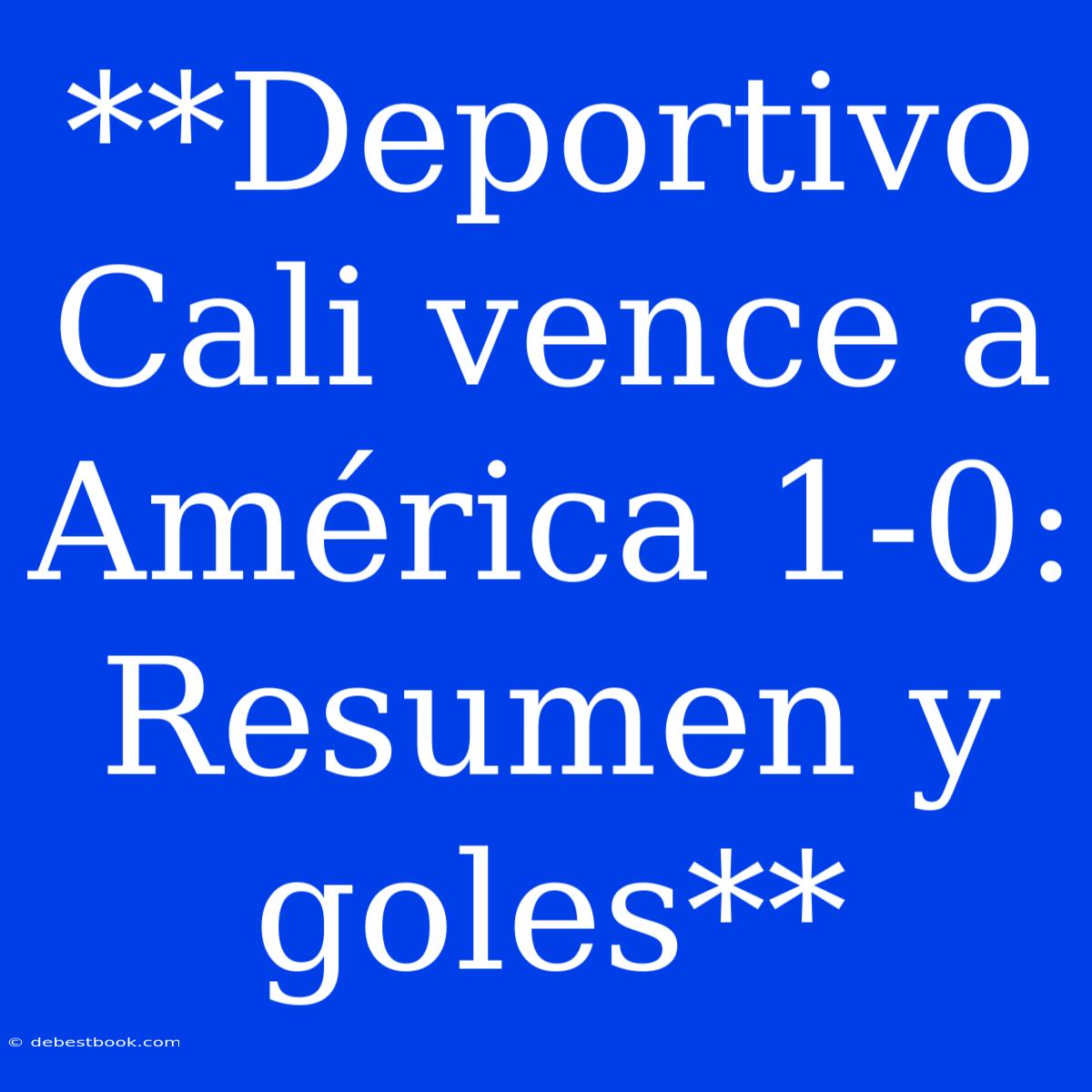 **Deportivo Cali Vence A América 1-0: Resumen Y Goles**