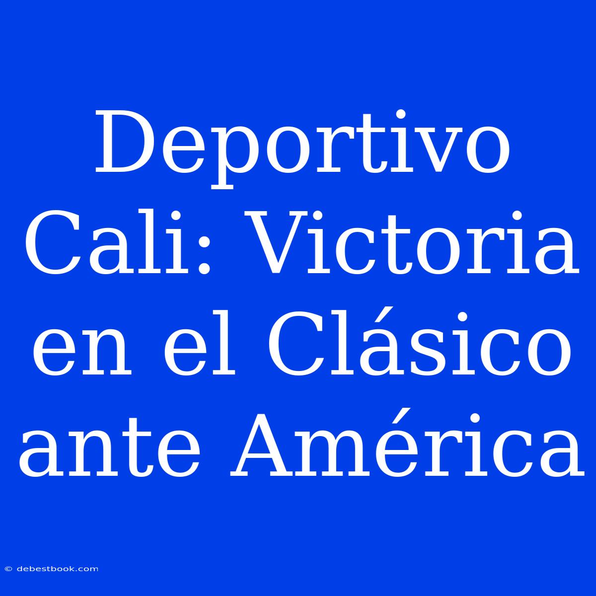 Deportivo Cali: Victoria En El Clásico Ante América