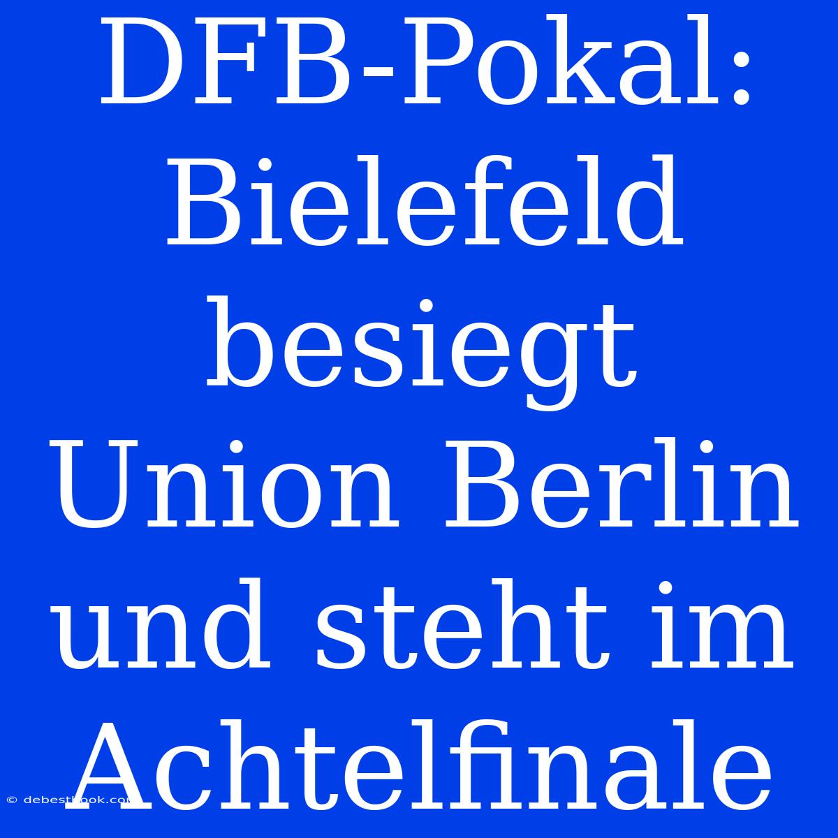 DFB-Pokal: Bielefeld Besiegt Union Berlin Und Steht Im Achtelfinale 