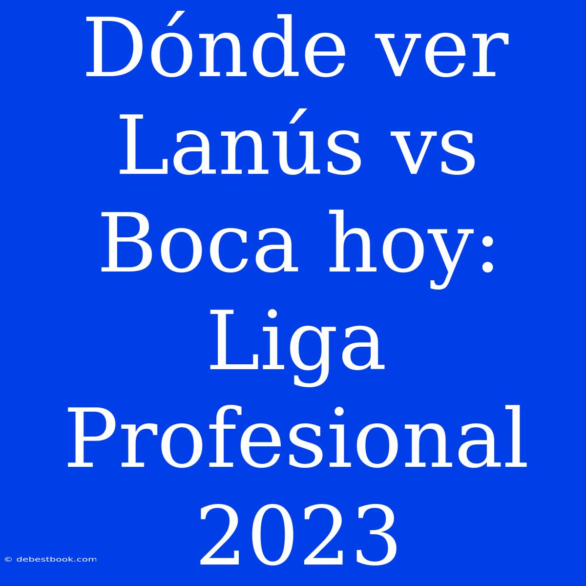 Dónde Ver Lanús Vs Boca Hoy: Liga Profesional 2023