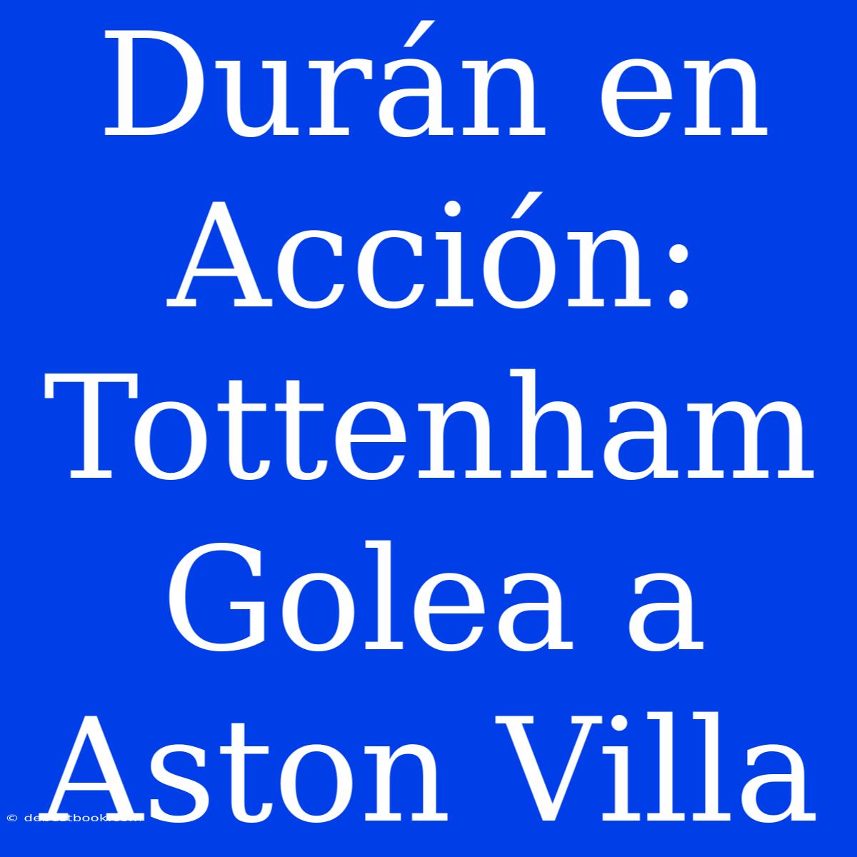 Durán En Acción: Tottenham Golea A Aston Villa