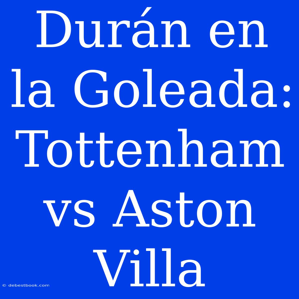 Durán En La Goleada: Tottenham Vs Aston Villa