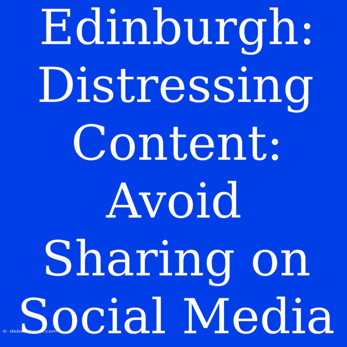 Edinburgh: Distressing Content: Avoid Sharing On Social Media