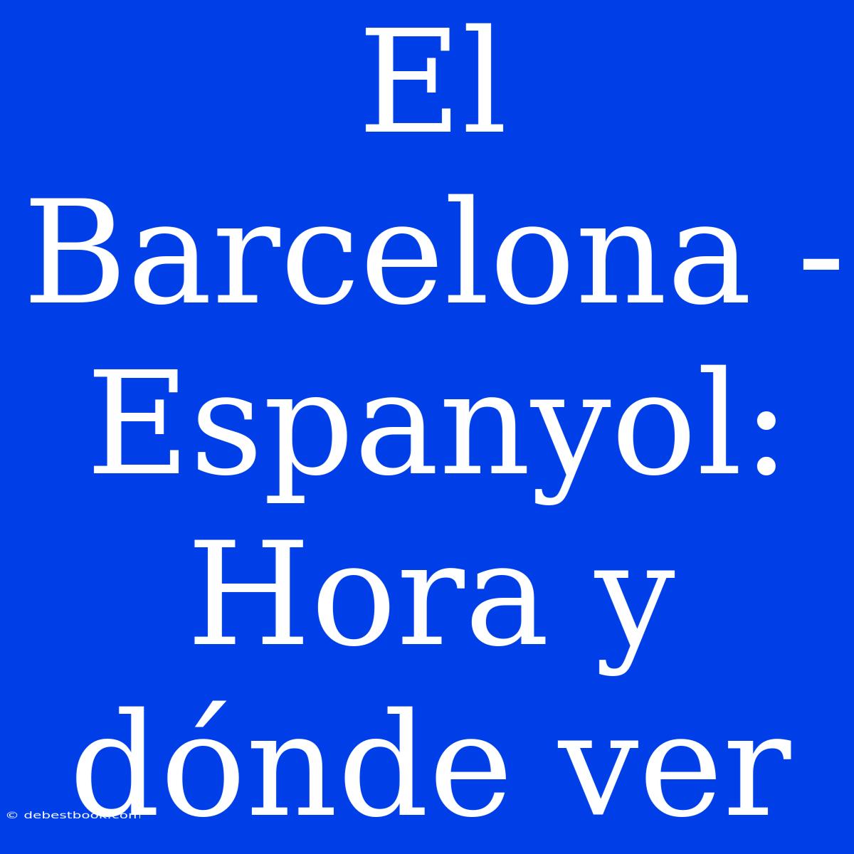 El Barcelona - Espanyol: Hora Y Dónde Ver