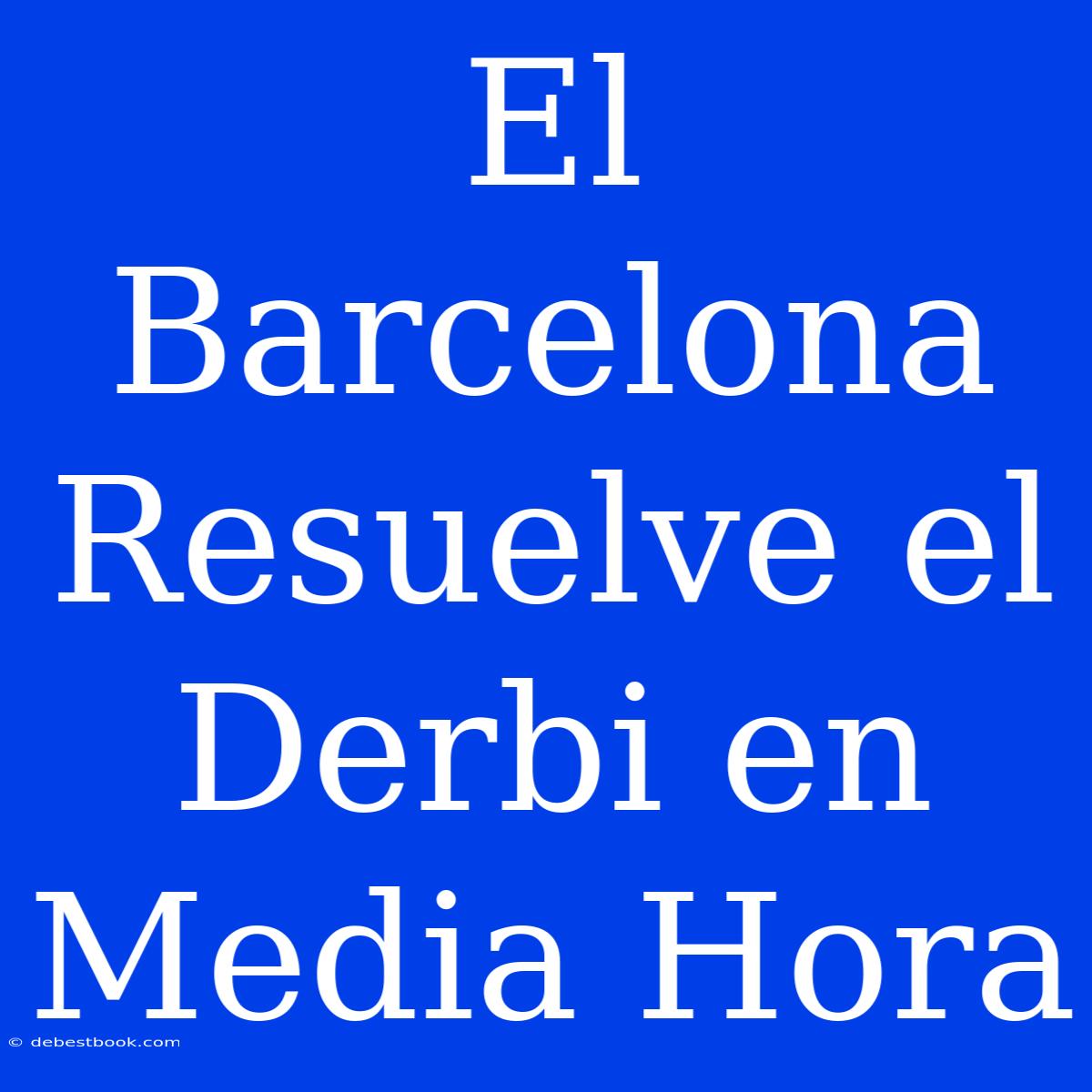 El Barcelona Resuelve El Derbi En Media Hora