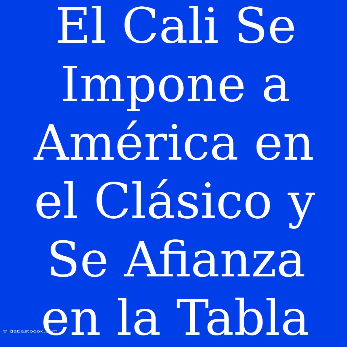 El Cali Se Impone A América En El Clásico Y Se Afianza En La Tabla