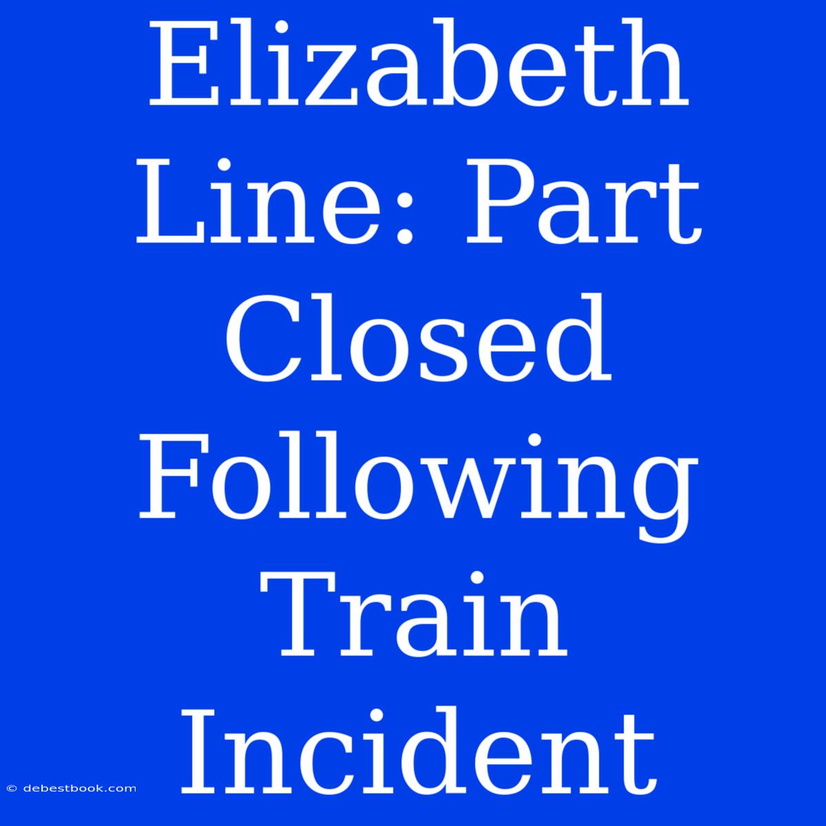 Elizabeth Line: Part Closed Following Train Incident