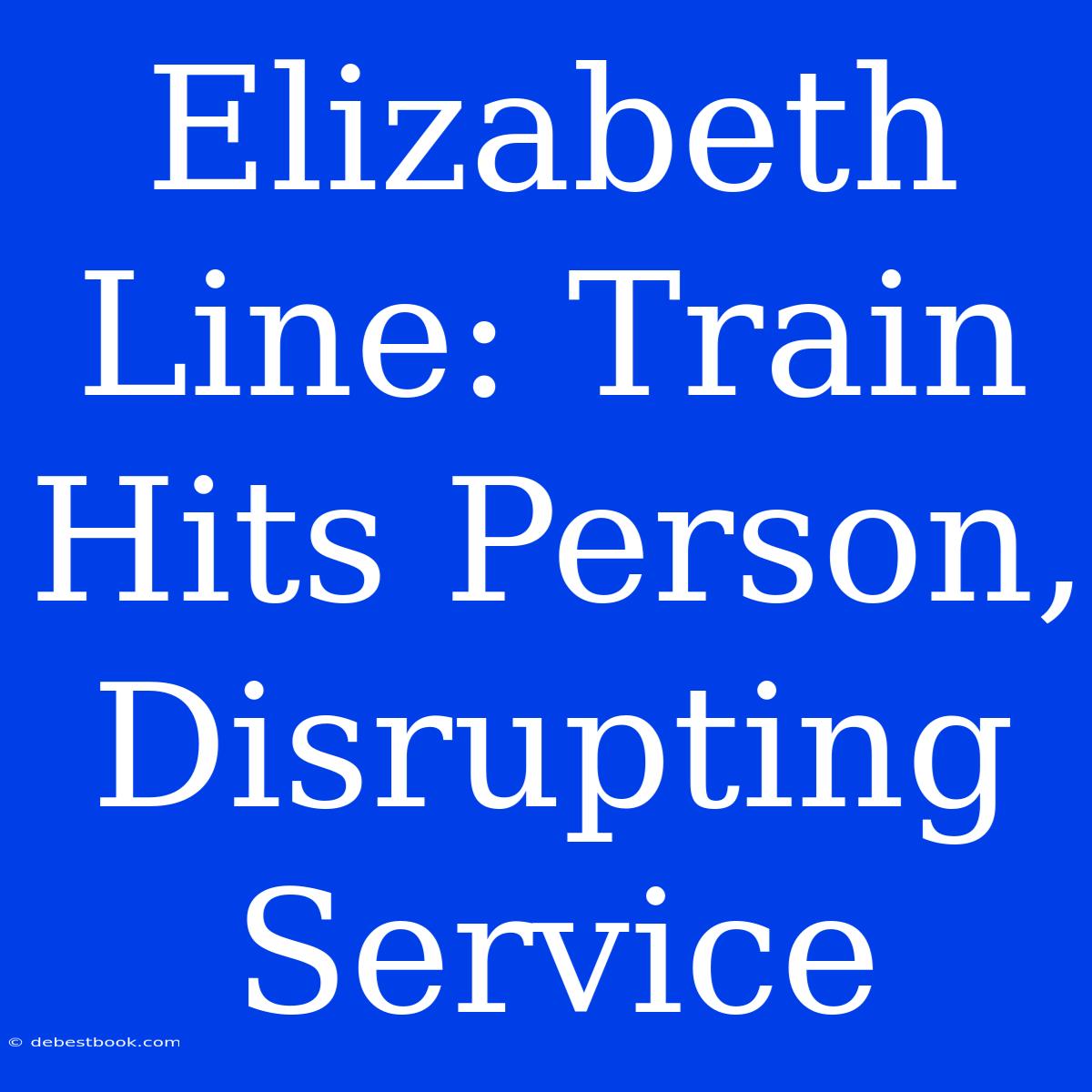 Elizabeth Line: Train Hits Person, Disrupting Service