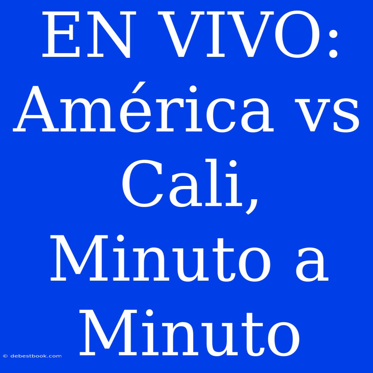 EN VIVO: América Vs Cali, Minuto A Minuto