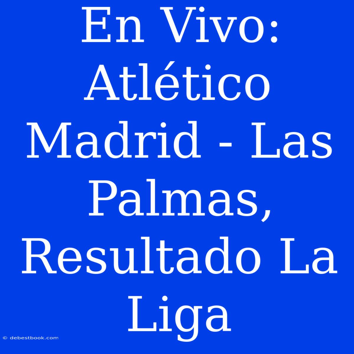 En Vivo: Atlético Madrid - Las Palmas, Resultado La Liga