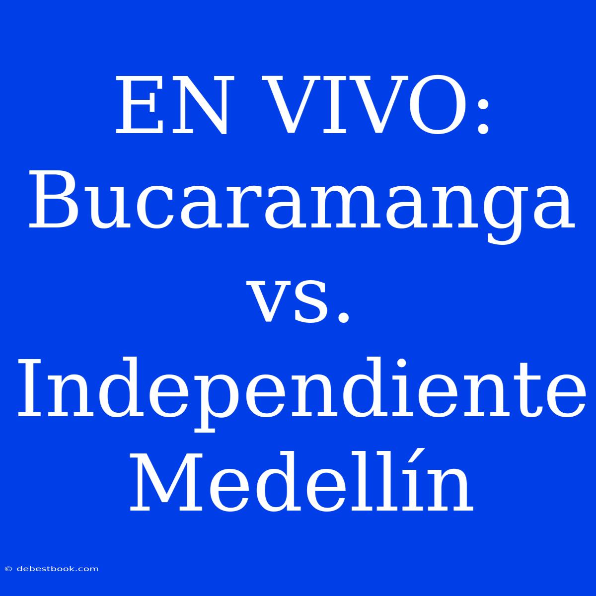 EN VIVO: Bucaramanga Vs. Independiente Medellín