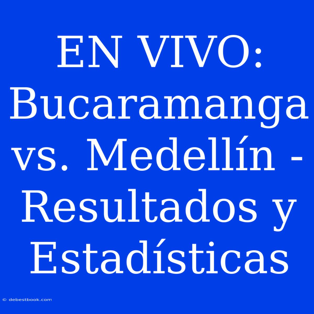 EN VIVO: Bucaramanga Vs. Medellín - Resultados Y Estadísticas