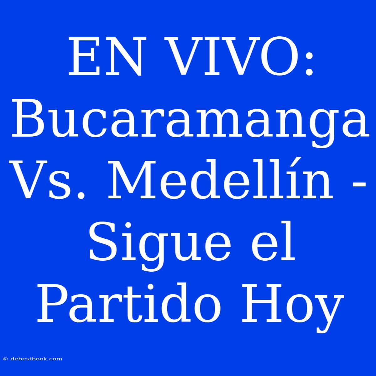 EN VIVO: Bucaramanga Vs. Medellín - Sigue El Partido Hoy 