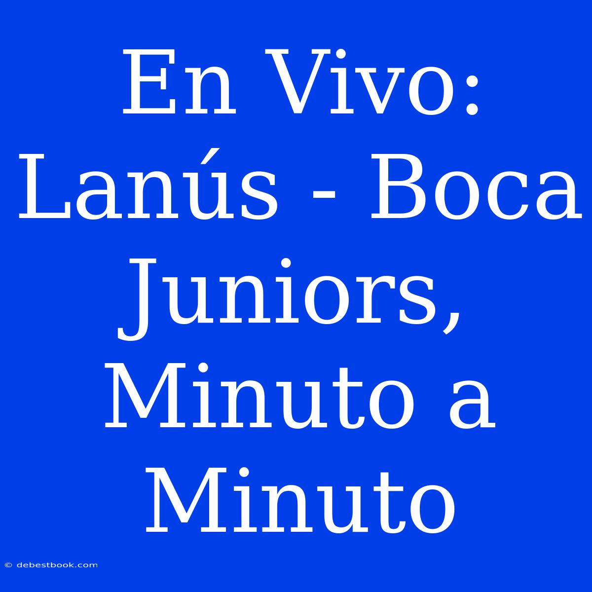 En Vivo: Lanús - Boca Juniors, Minuto A Minuto