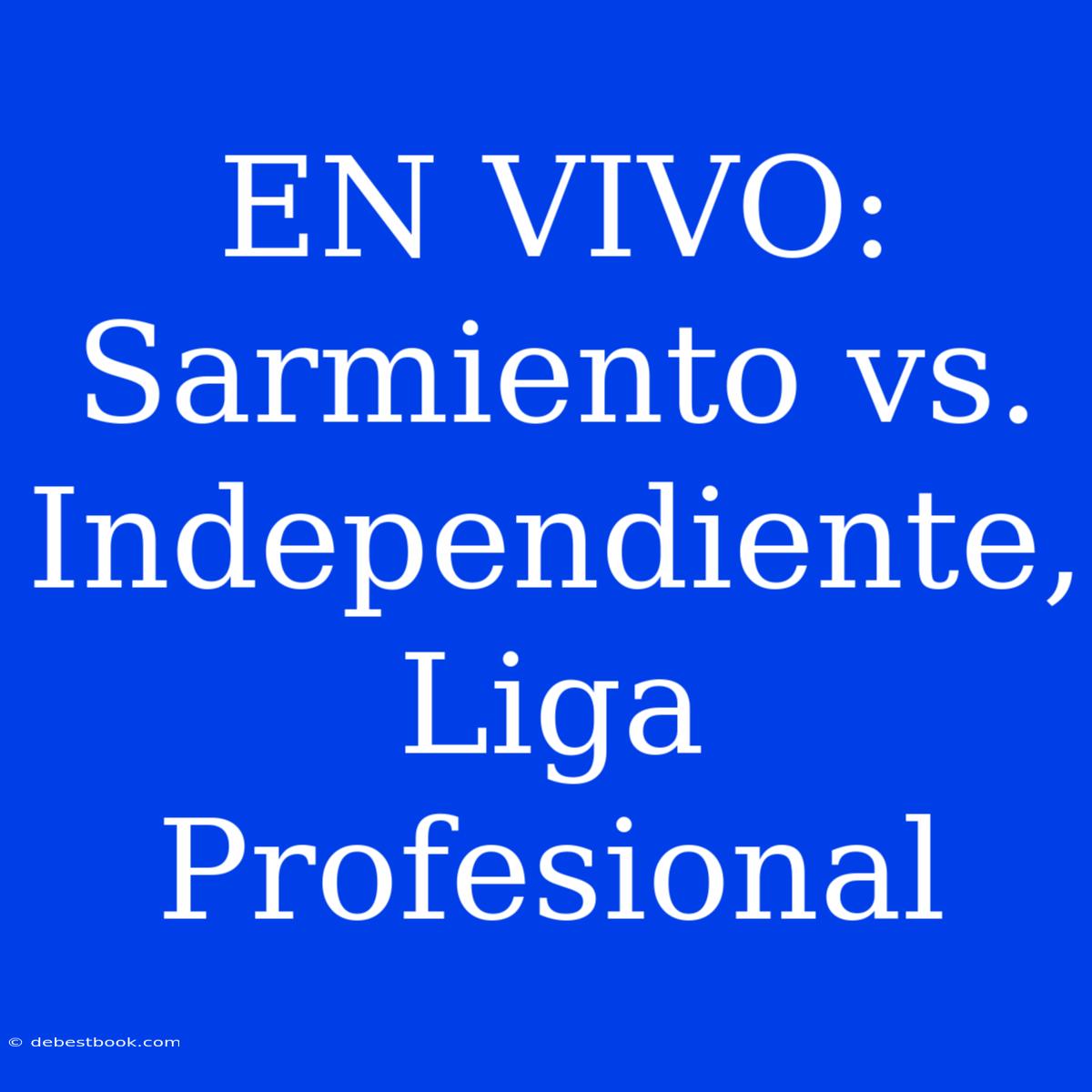 EN VIVO: Sarmiento Vs. Independiente, Liga Profesional