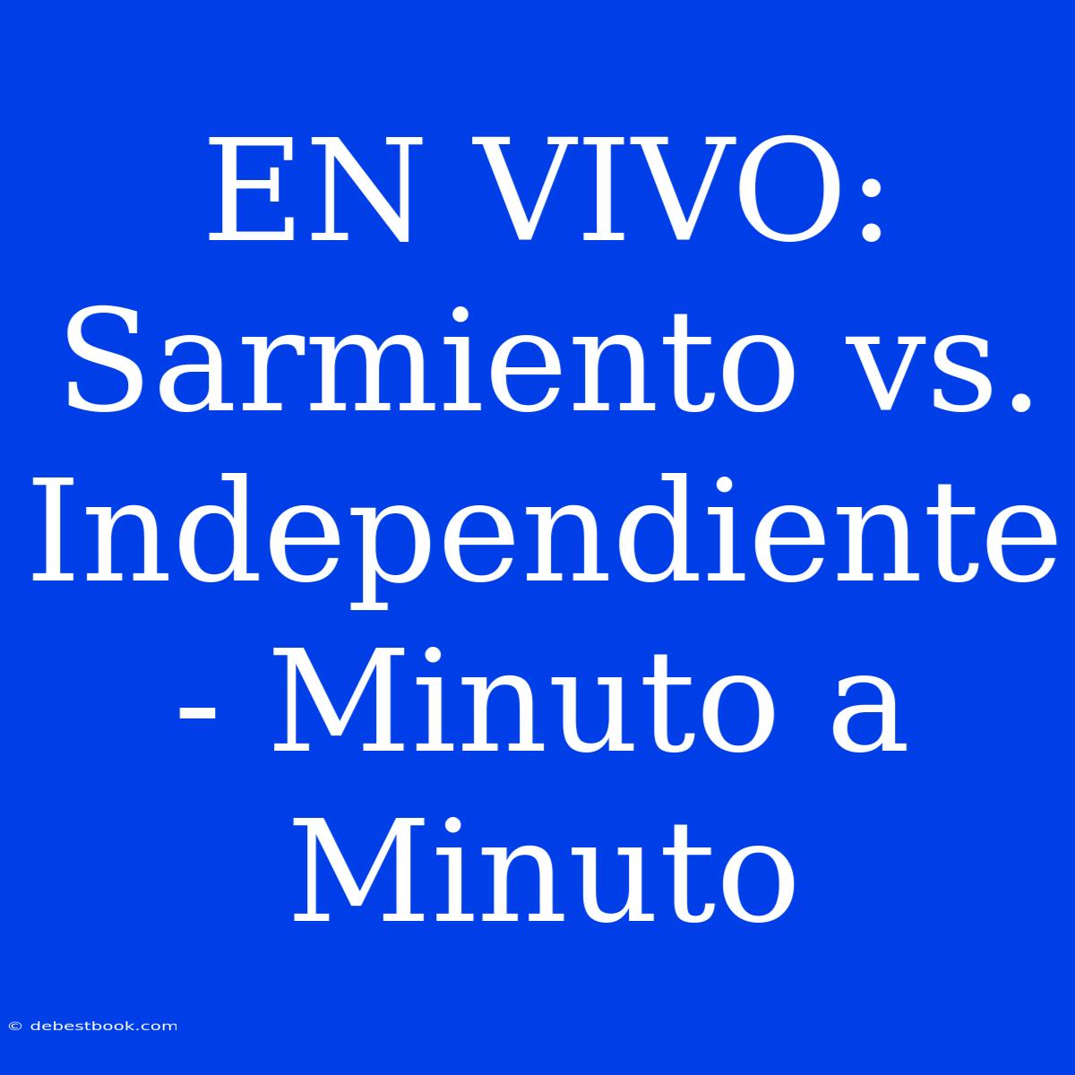 EN VIVO: Sarmiento Vs. Independiente - Minuto A Minuto