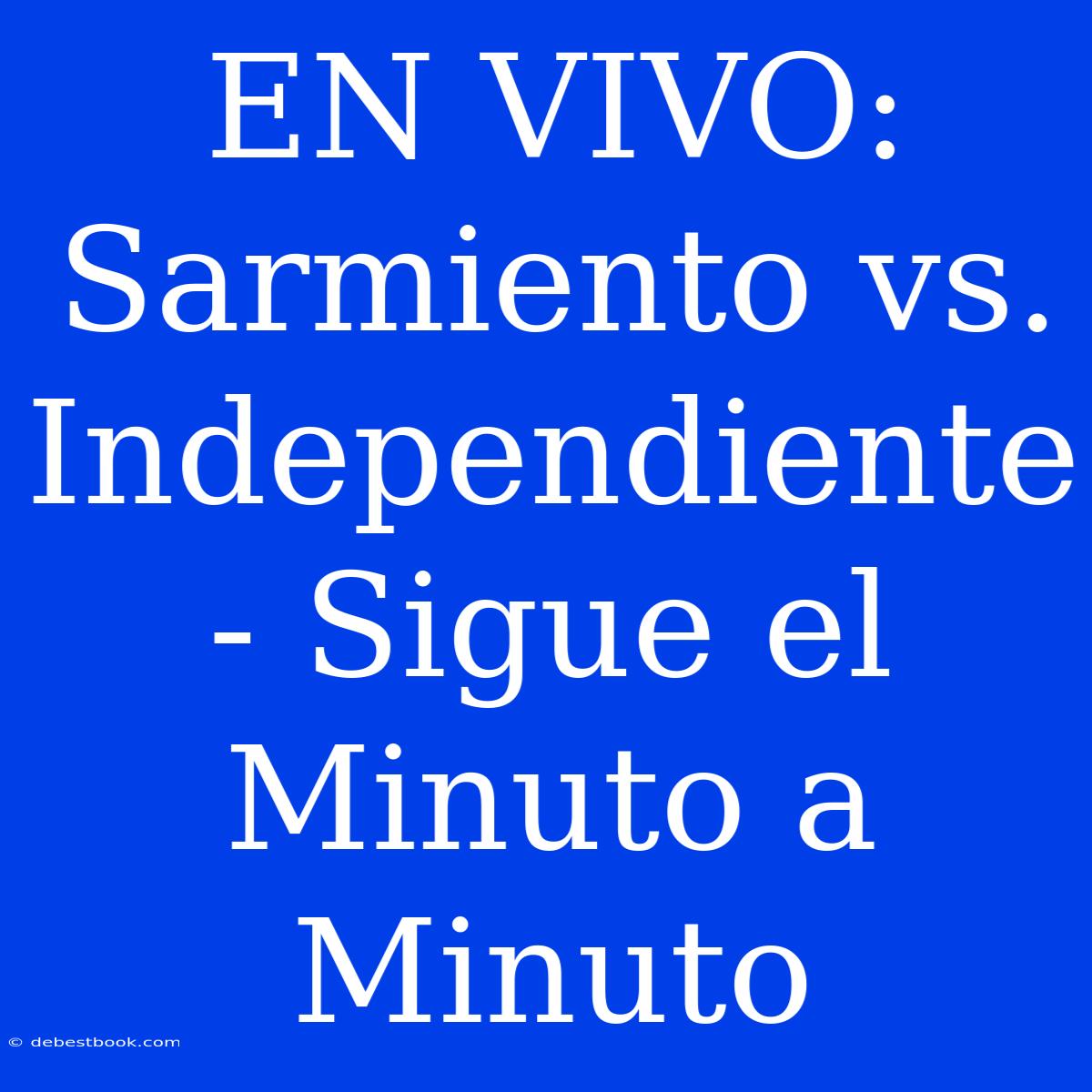 EN VIVO: Sarmiento Vs. Independiente - Sigue El Minuto A Minuto