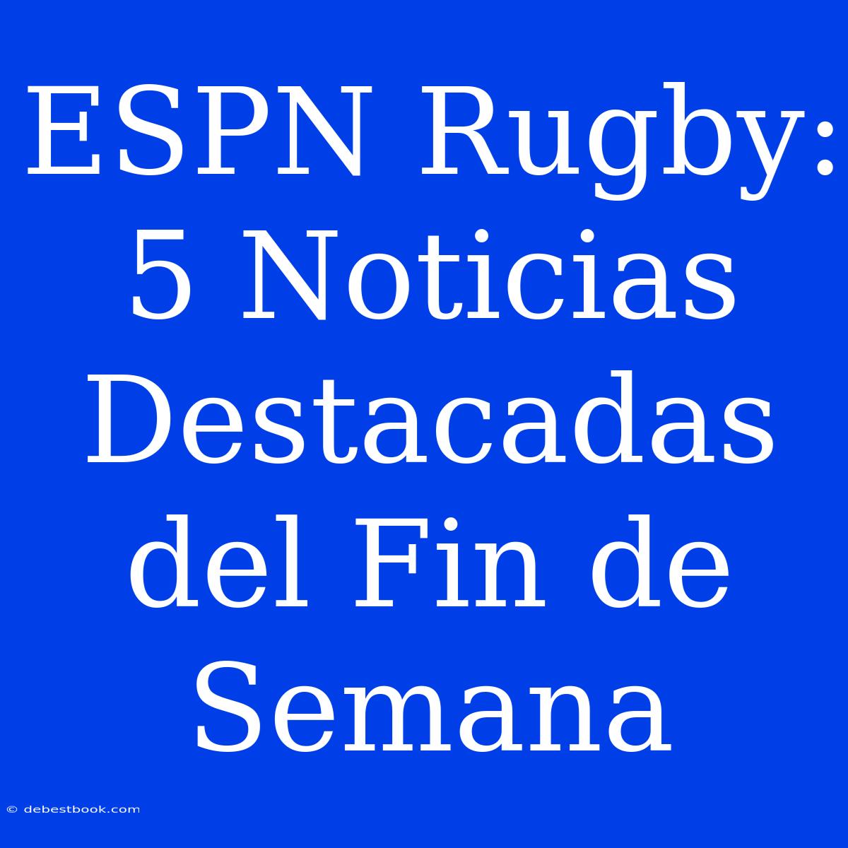 ESPN Rugby: 5 Noticias Destacadas Del Fin De Semana