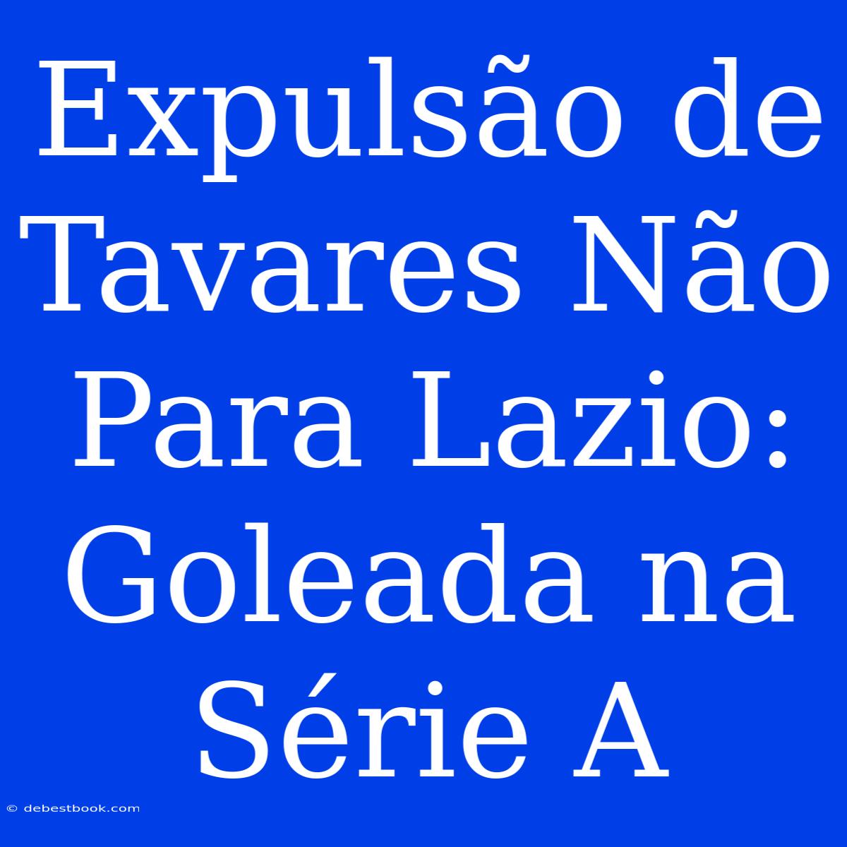 Expulsão De Tavares Não Para Lazio: Goleada Na Série A