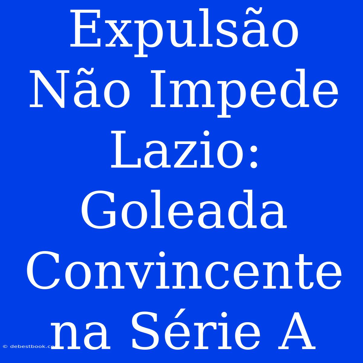 Expulsão Não Impede Lazio: Goleada Convincente Na Série A