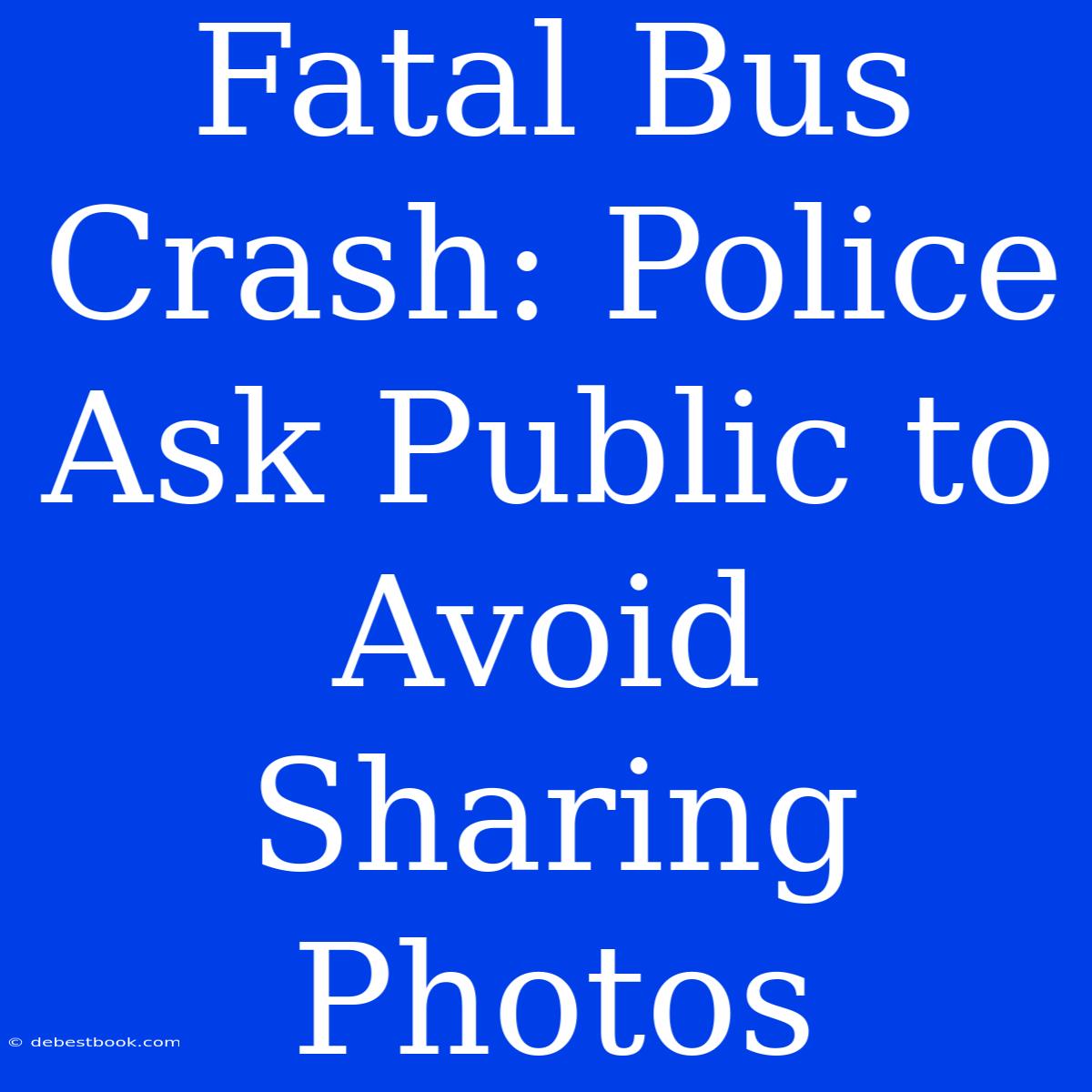 Fatal Bus Crash: Police Ask Public To Avoid Sharing Photos