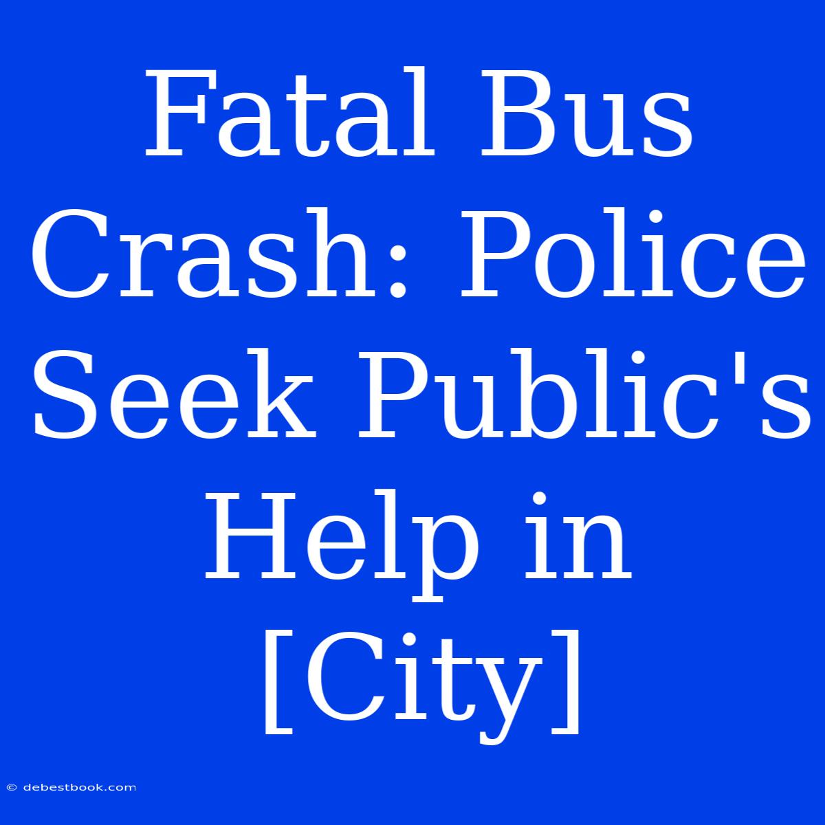 Fatal Bus Crash: Police Seek Public's Help In [City]