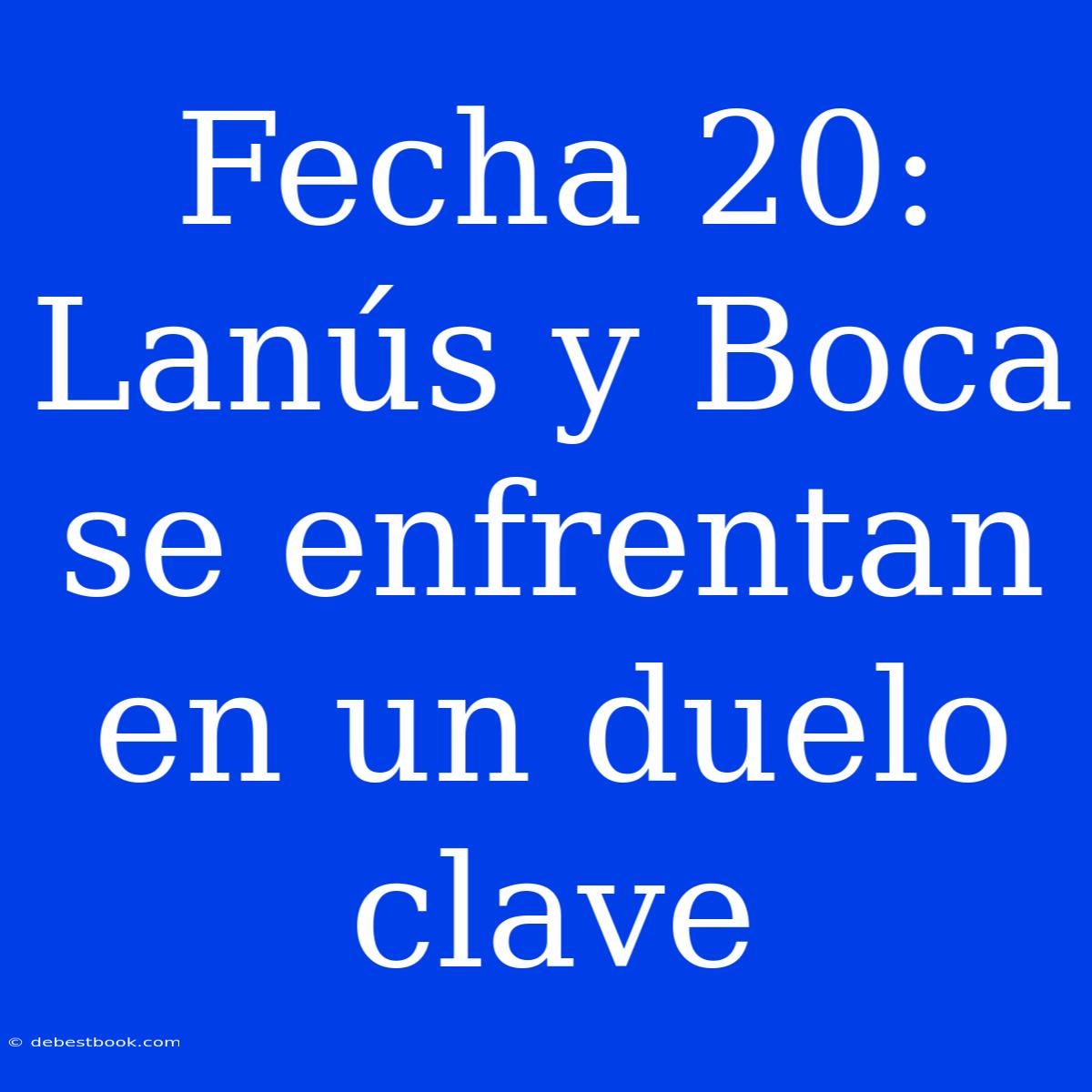 Fecha 20: Lanús Y Boca Se Enfrentan En Un Duelo Clave