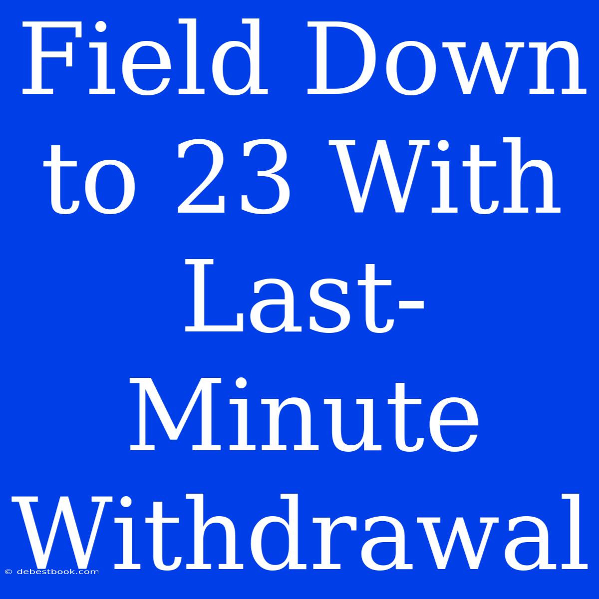 Field Down To 23 With Last-Minute Withdrawal