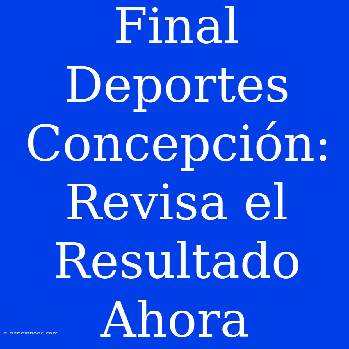 Final Deportes Concepción: Revisa El Resultado Ahora