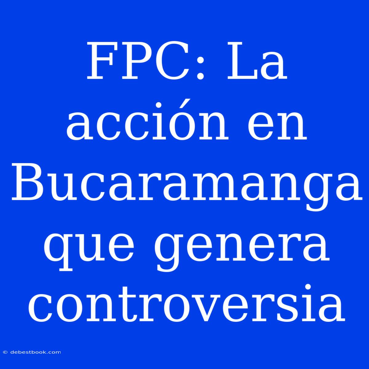 FPC: La Acción En Bucaramanga Que Genera Controversia