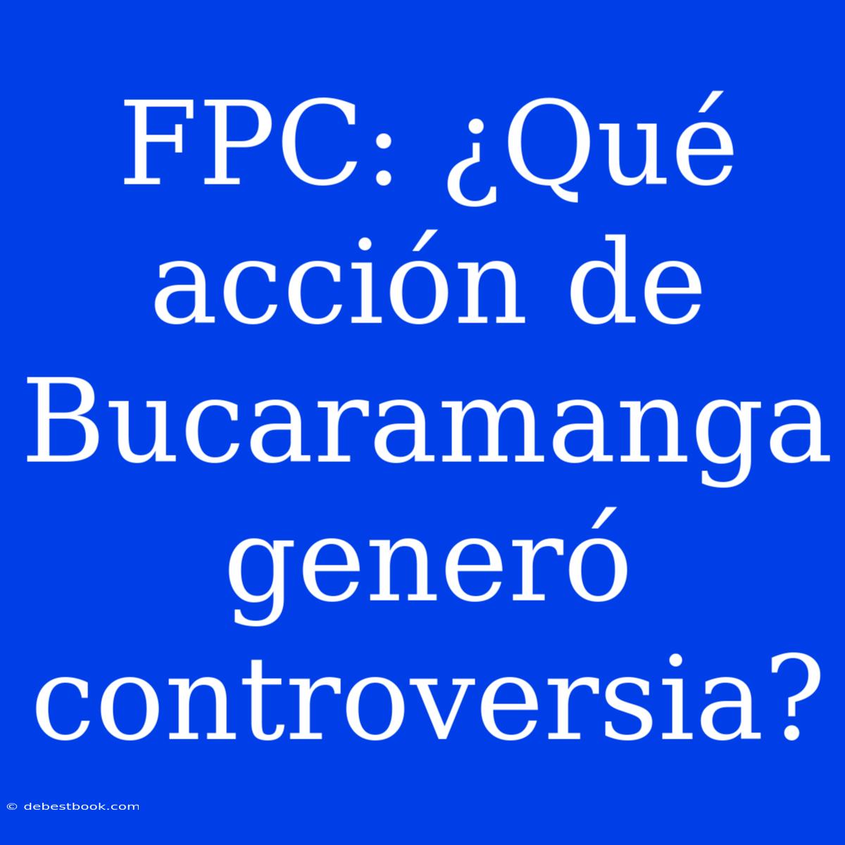 FPC: ¿Qué Acción De Bucaramanga Generó Controversia?