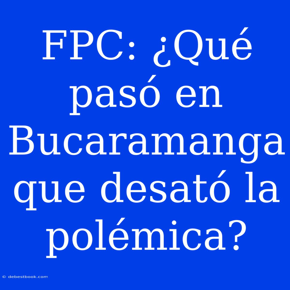 FPC: ¿Qué Pasó En Bucaramanga Que Desató La Polémica?