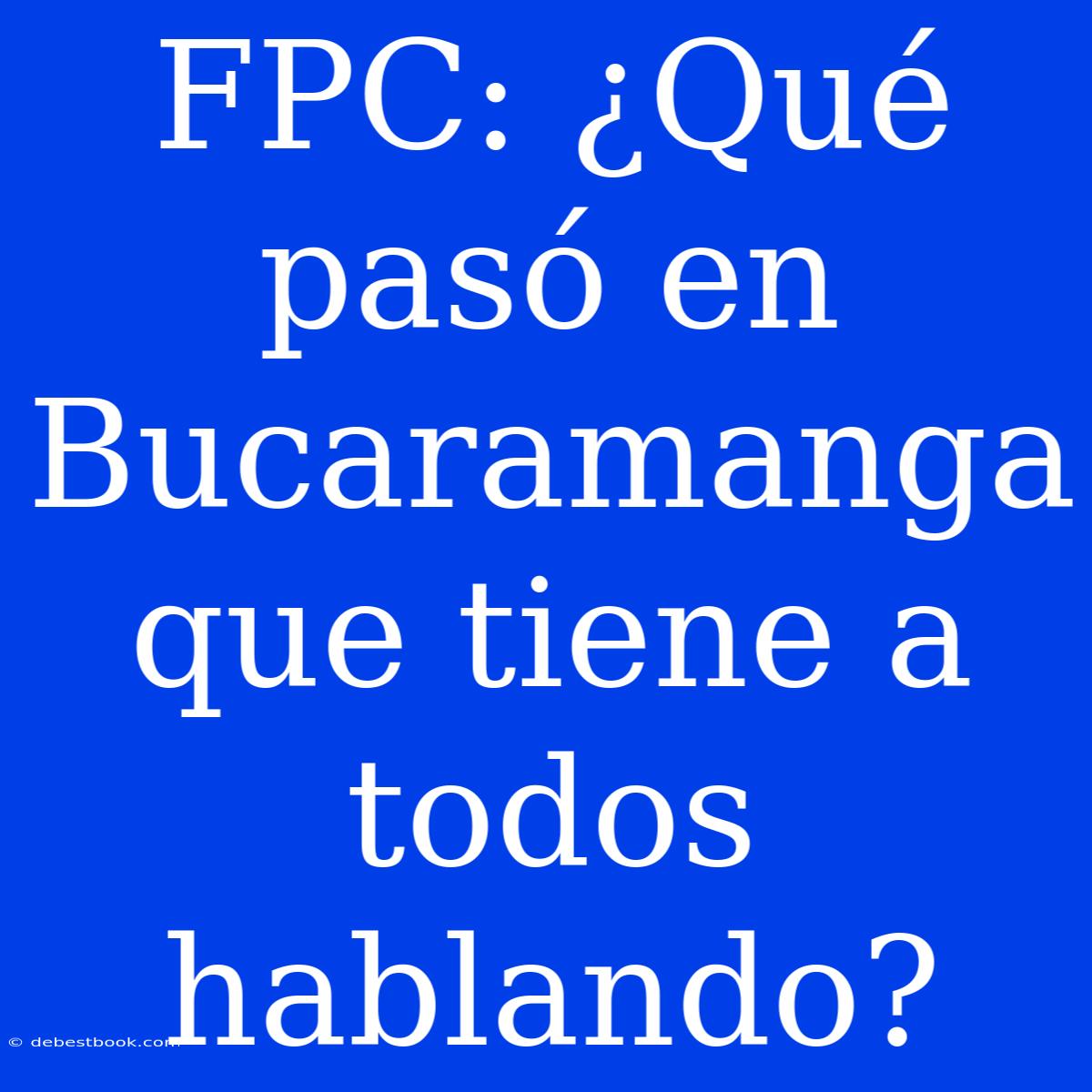 FPC: ¿Qué Pasó En Bucaramanga Que Tiene A Todos Hablando?