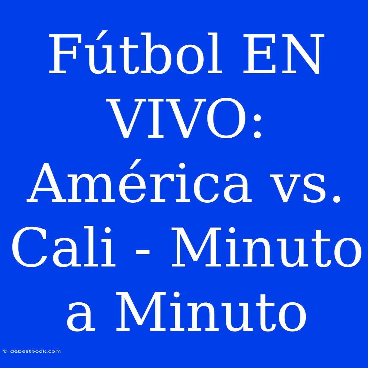 Fútbol EN VIVO: América Vs. Cali - Minuto A Minuto