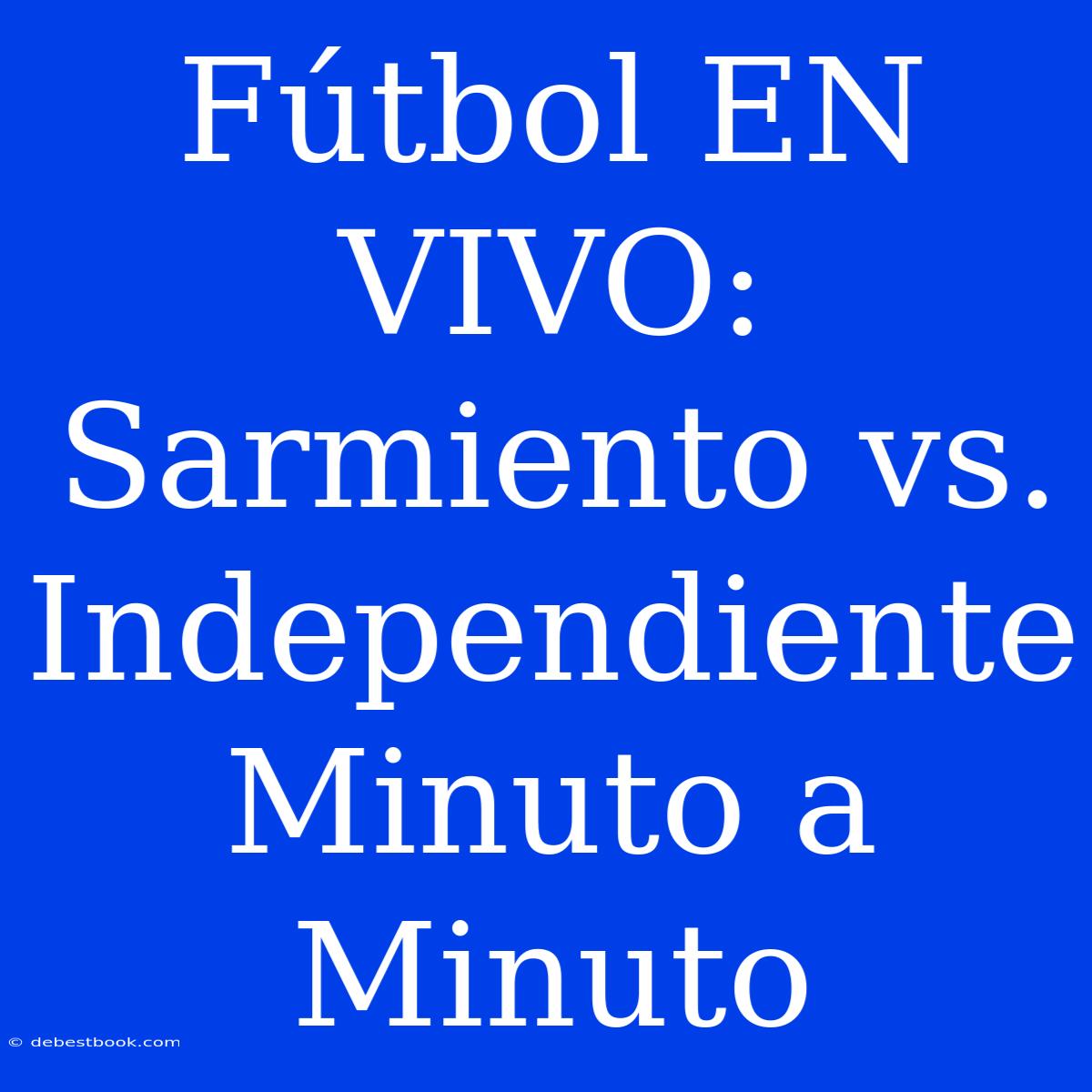 Fútbol EN VIVO: Sarmiento Vs. Independiente Minuto A Minuto