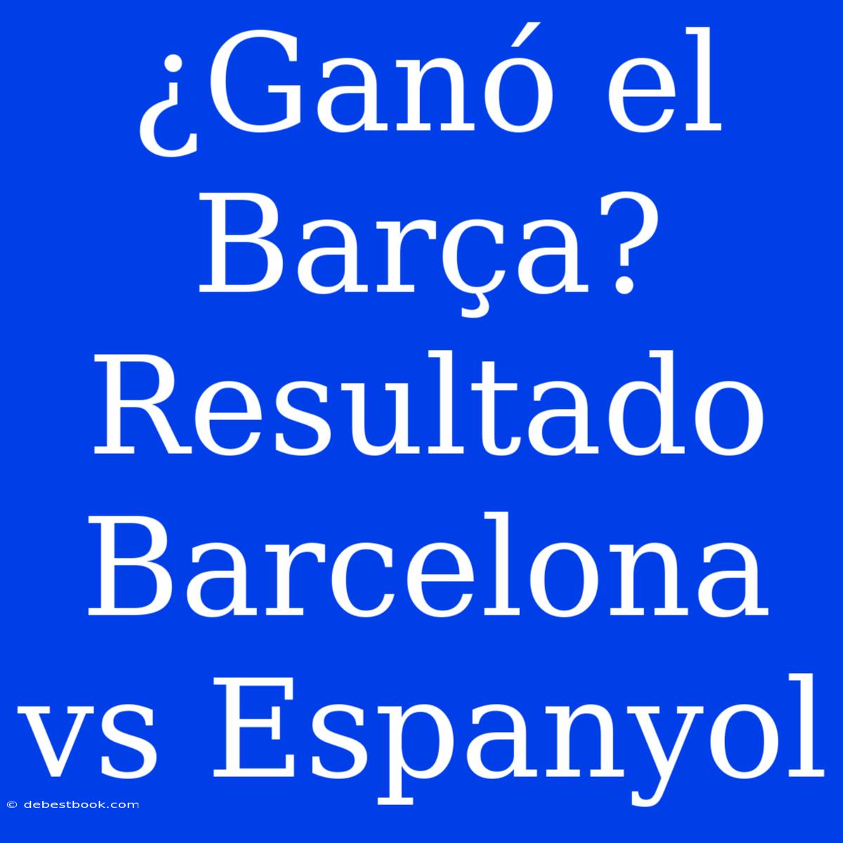 ¿Ganó El Barça? Resultado Barcelona Vs Espanyol