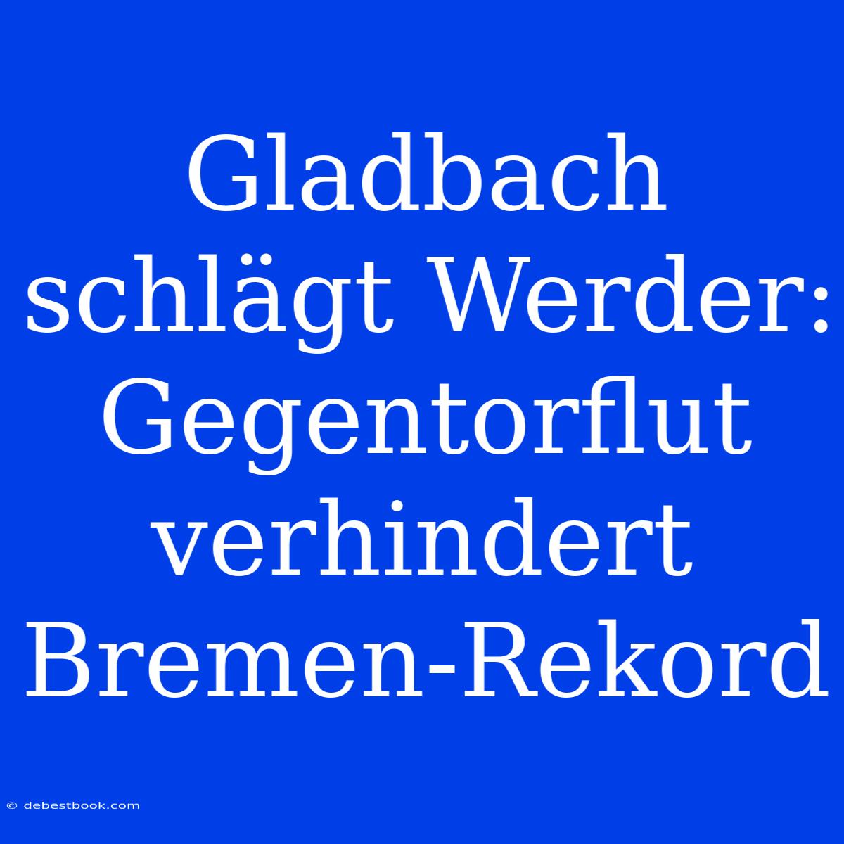 Gladbach Schlägt Werder: Gegentorflut Verhindert Bremen-Rekord