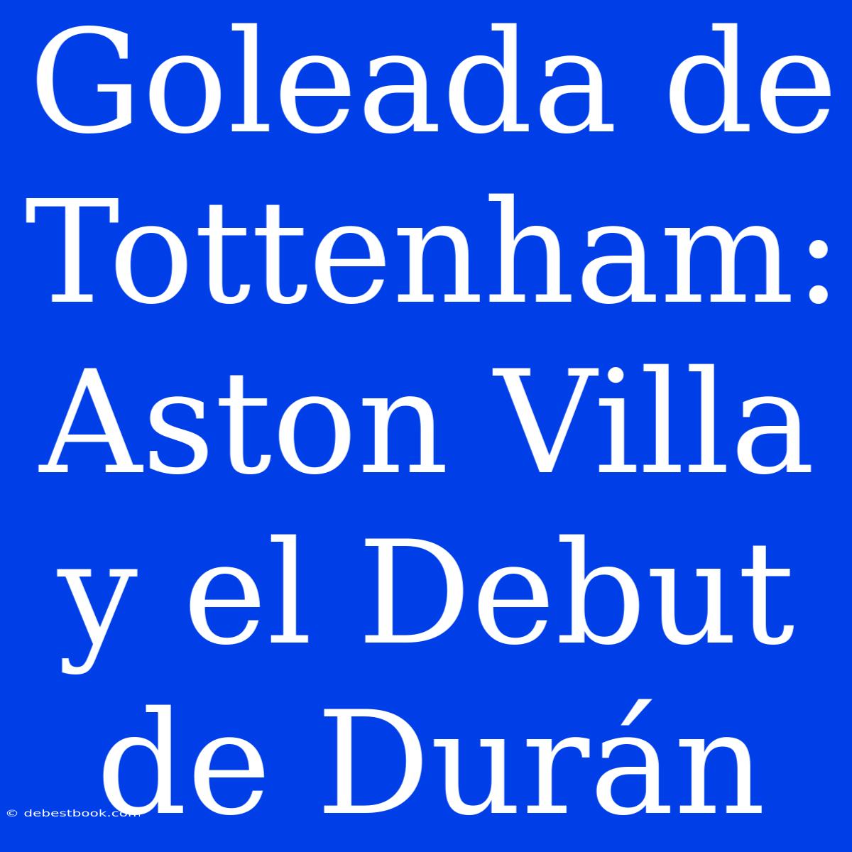 Goleada De Tottenham: Aston Villa Y El Debut De Durán