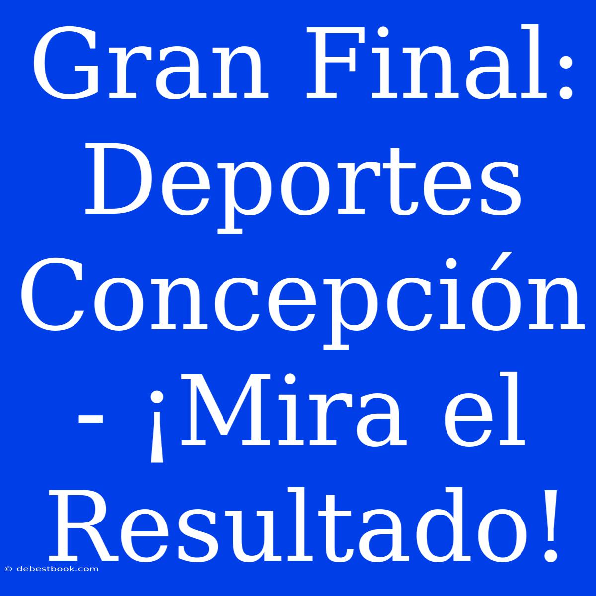 Gran Final: Deportes Concepción - ¡Mira El Resultado!