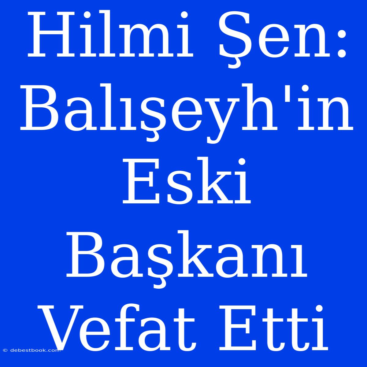 Hilmi Şen: Balışeyh'in Eski Başkanı Vefat Etti