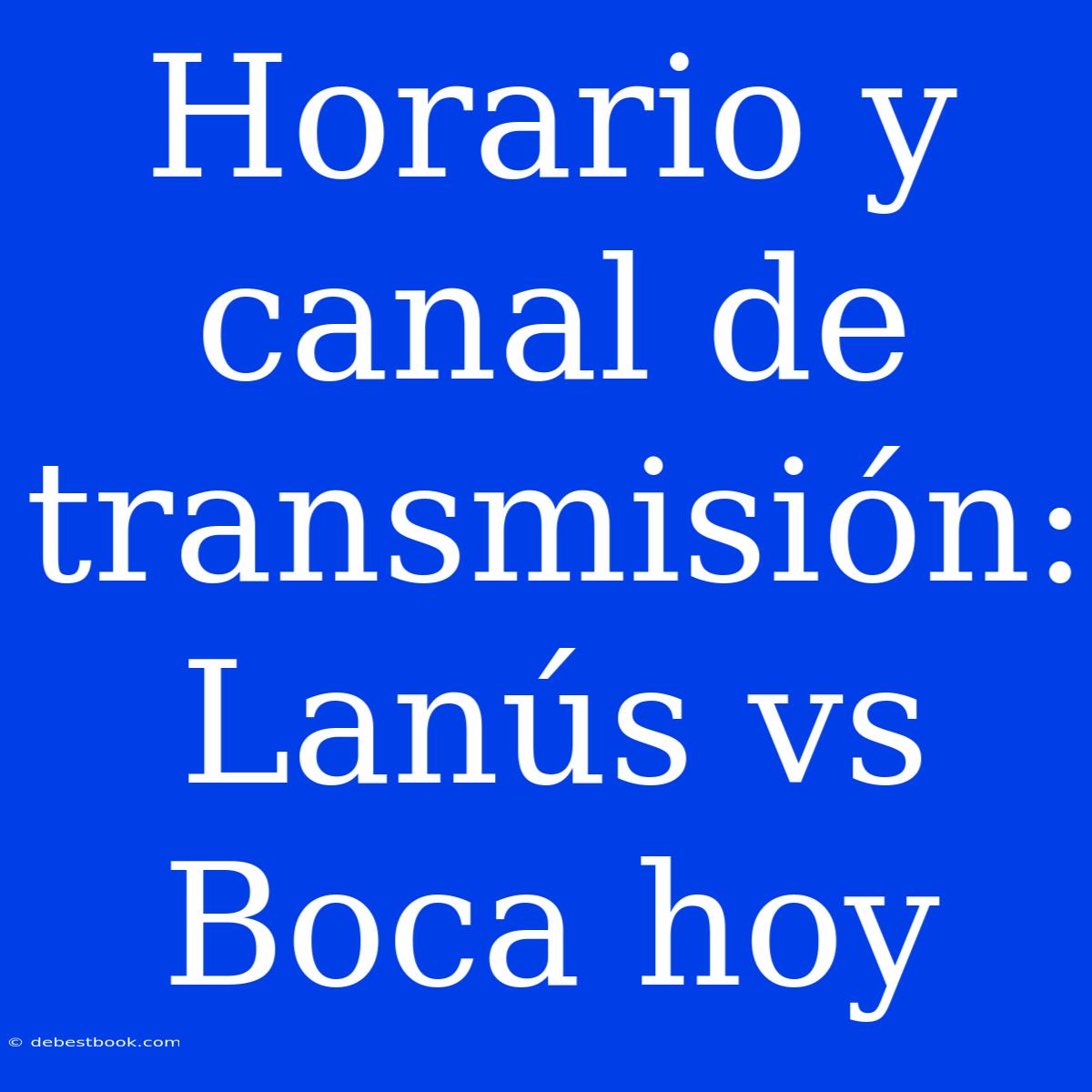 Horario Y Canal De Transmisión: Lanús Vs Boca Hoy