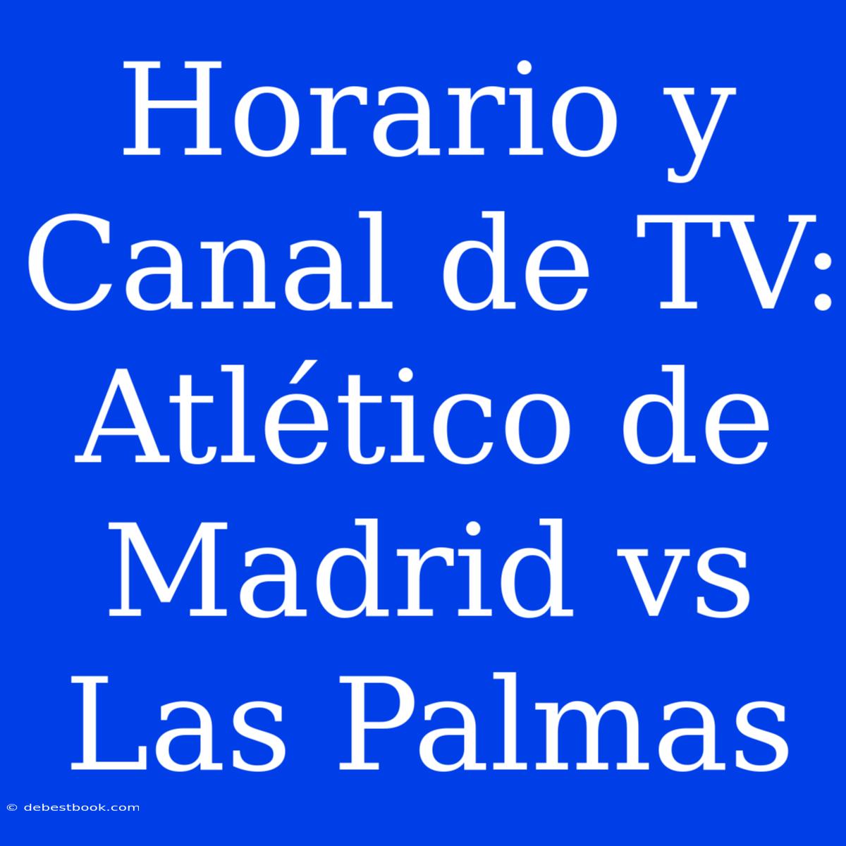 Horario Y Canal De TV: Atlético De Madrid Vs Las Palmas