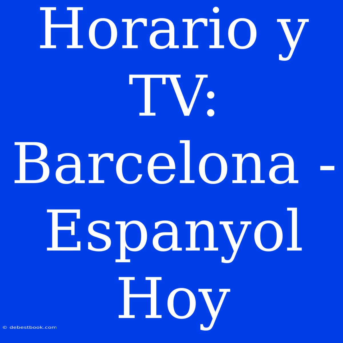 Horario Y TV: Barcelona - Espanyol Hoy