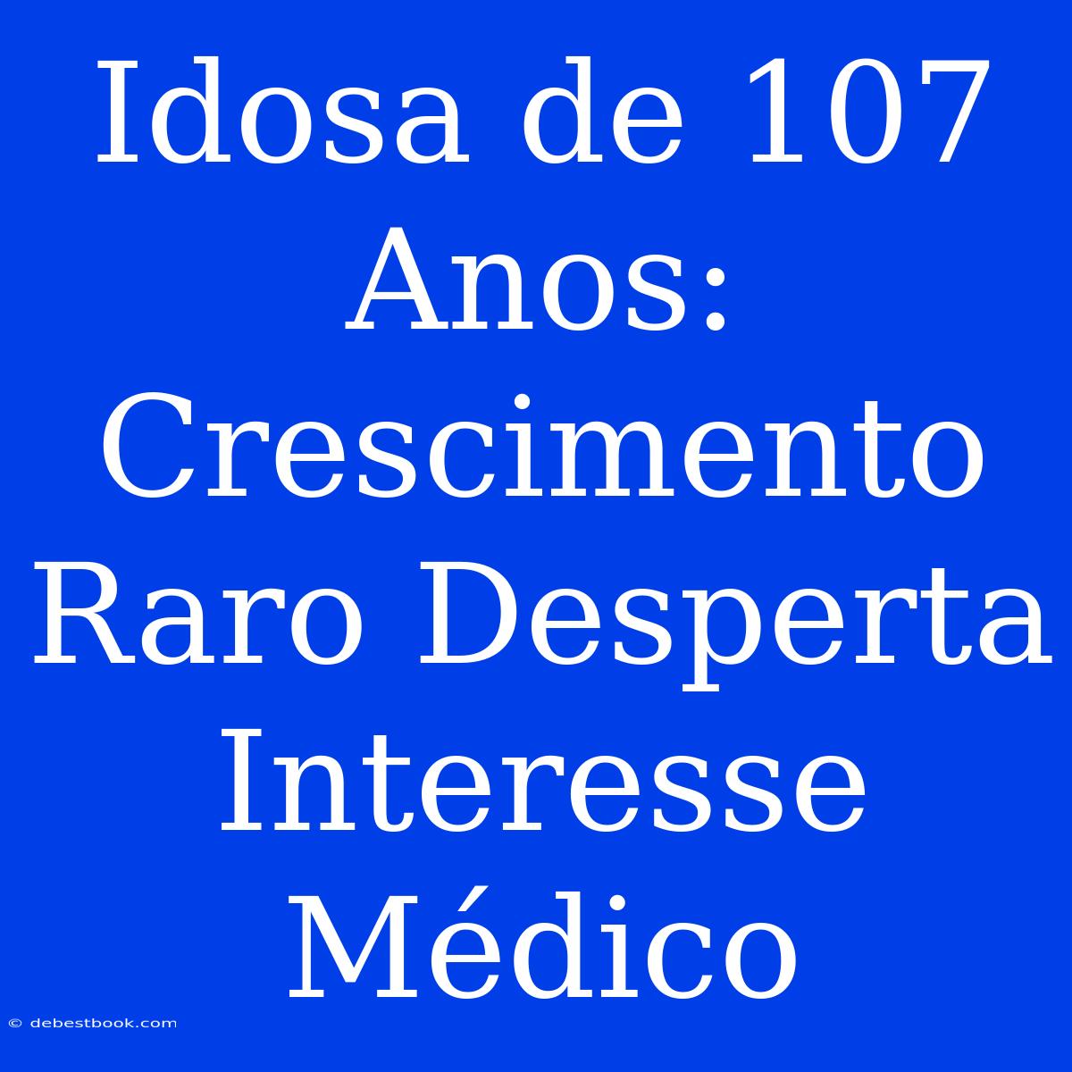 Idosa De 107 Anos: Crescimento Raro Desperta Interesse Médico