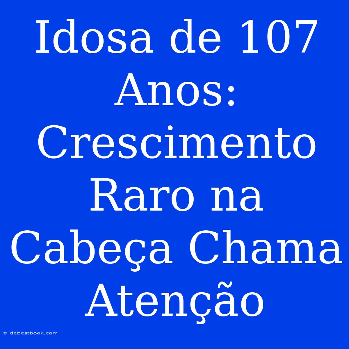 Idosa De 107 Anos: Crescimento Raro Na Cabeça Chama Atenção