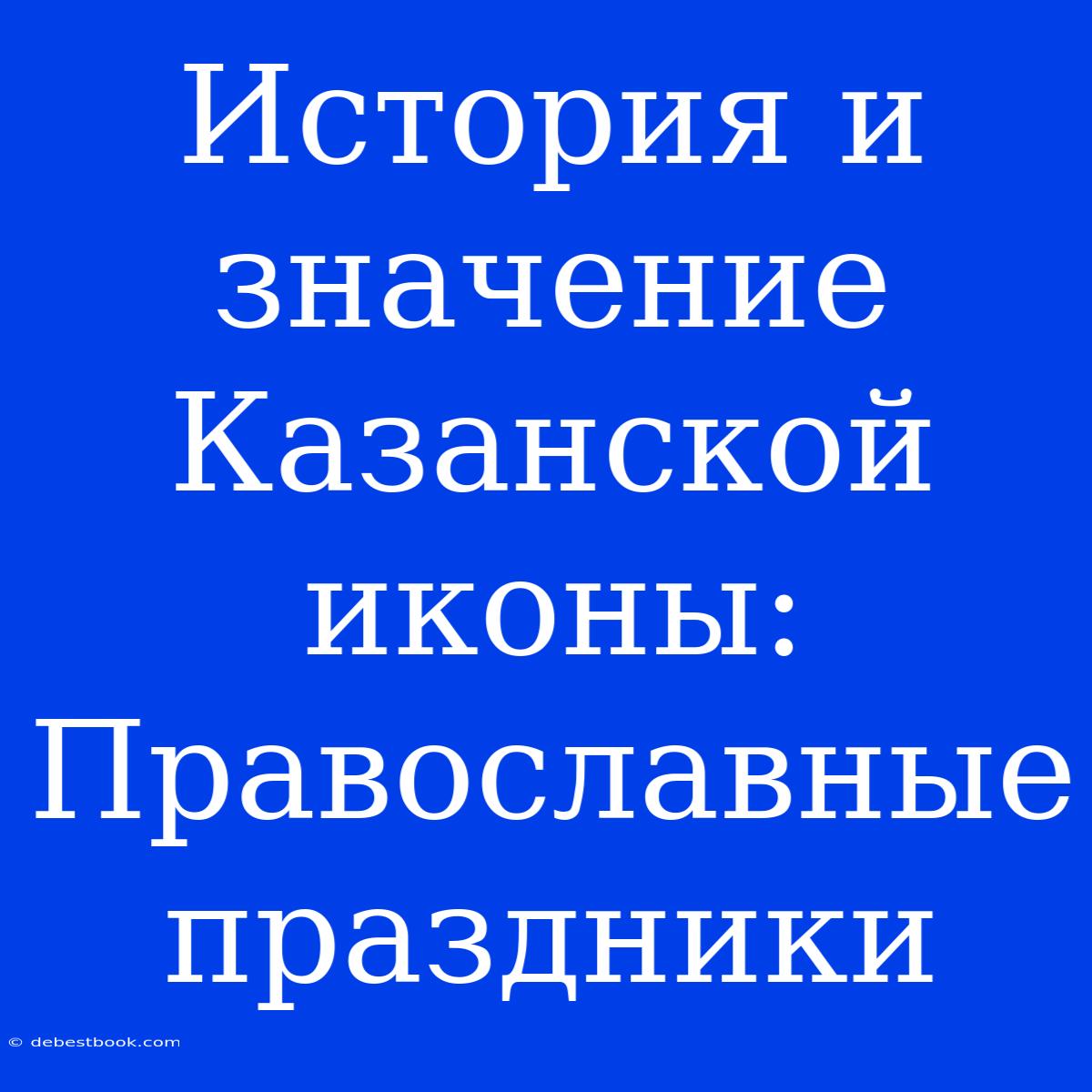 История И Значение Казанской Иконы: Православные Праздники