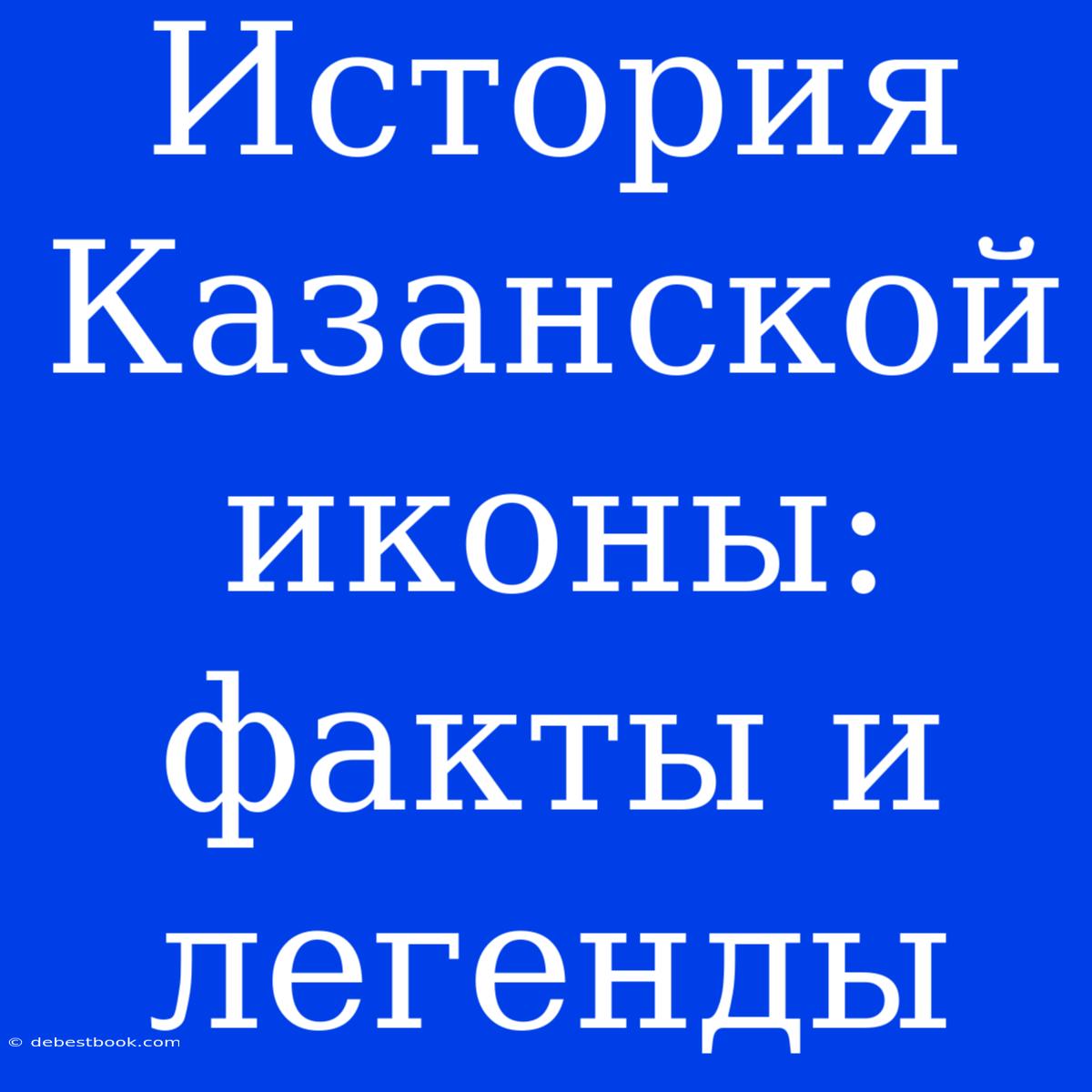 История Казанской Иконы: Факты И Легенды 