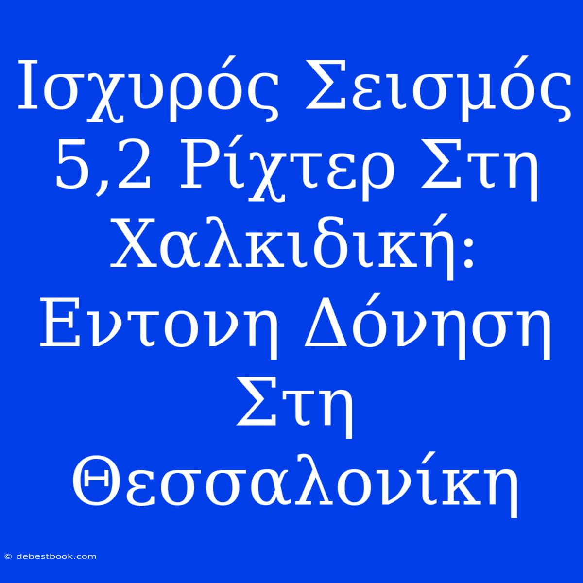 Ισχυρός Σεισμός 5,2 Ρίχτερ Στη Χαλκιδική: Εντονη Δόνηση Στη Θεσσαλονίκη