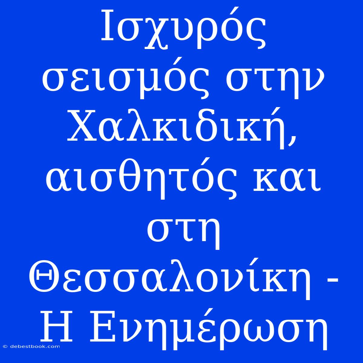 Ισχυρός Σεισμός Στην Χαλκιδική, Αισθητός Και Στη Θεσσαλονίκη - Η Ενημέρωση 